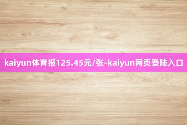 kaiyun体育报125.45元/张-kaiyun网页登陆入口
