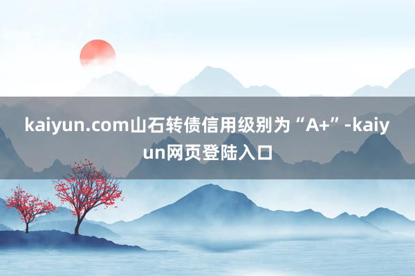 kaiyun.com山石转债信用级别为“A+”-kaiyun网页登陆入口