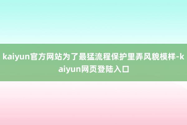 kaiyun官方网站为了最猛流程保护里弄风貌模样-kaiyun网页登陆入口