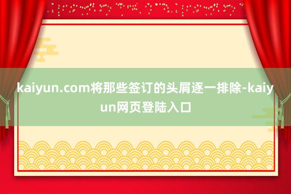 kaiyun.com将那些签订的头屑逐一排除-kaiyun网页登陆入口