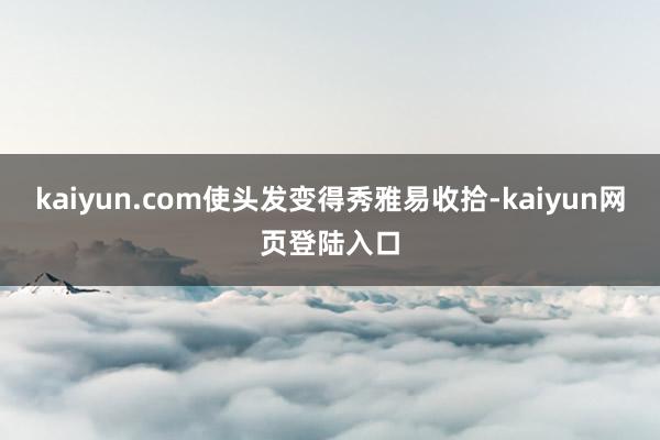kaiyun.com使头发变得秀雅易收拾-kaiyun网页登陆入口
