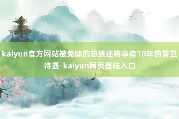 kaiyun官方网站被免除的总统还将享有10年的警卫待遇-kaiyun网页登陆入口