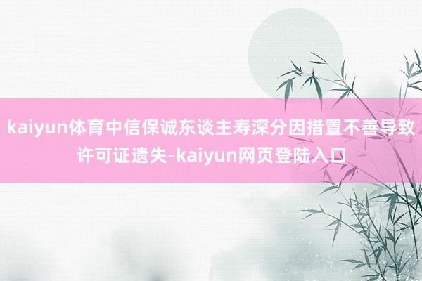 kaiyun体育中信保诚东谈主寿深分因措置不善导致许可证遗失-kaiyun网页登陆入口