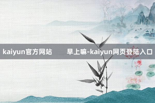 kaiyun官方网站        早上嘛-kaiyun网页登陆入口