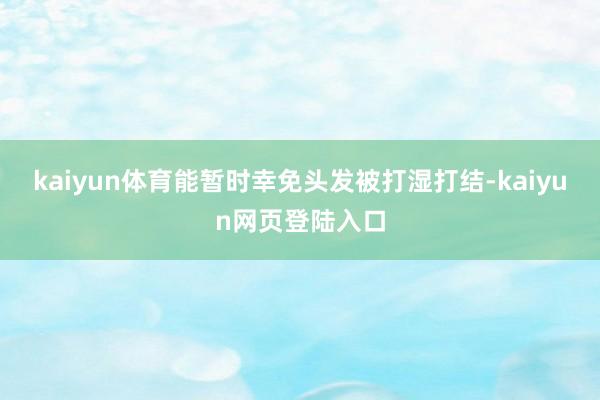 kaiyun体育能暂时幸免头发被打湿打结-kaiyun网页登陆入口