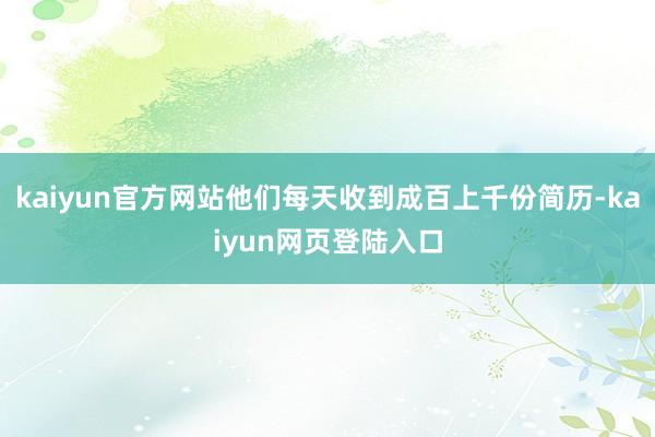 kaiyun官方网站他们每天收到成百上千份简历-kaiyun网页登陆入口