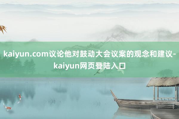 kaiyun.com议论他对鼓动大会议案的观念和建议-kaiyun网页登陆入口