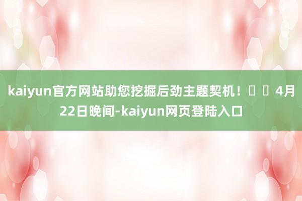 kaiyun官方网站助您挖掘后劲主题契机！		　　4月22日晚间-kaiyun网页登陆入口