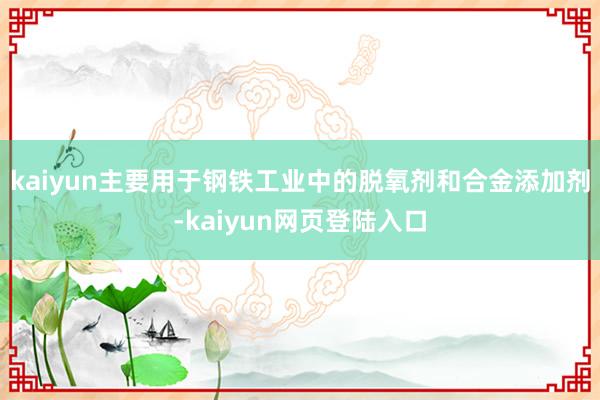 kaiyun主要用于钢铁工业中的脱氧剂和合金添加剂-kaiyun网页登陆入口