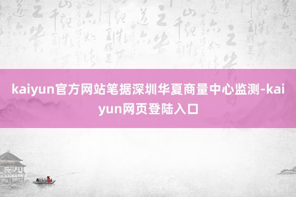 kaiyun官方网站笔据深圳华夏商量中心监测-kaiyun网页登陆入口
