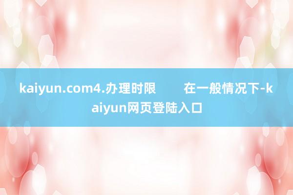 kaiyun.com4.办理时限        在一般情况下-kaiyun网页登陆入口