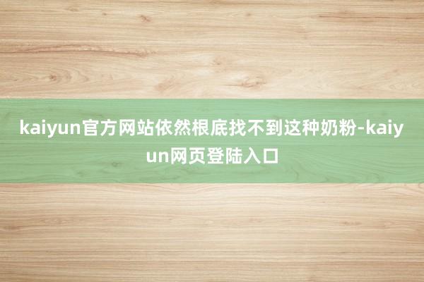 kaiyun官方网站依然根底找不到这种奶粉-kaiyun网页登陆入口