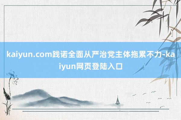 kaiyun.com践诺全面从严治党主体拖累不力-kaiyun网页登陆入口