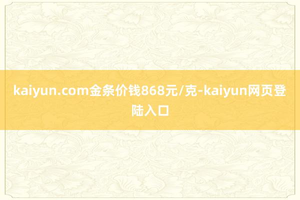 kaiyun.com金条价钱868元/克-kaiyun网页登陆入口