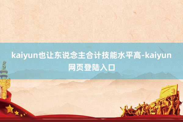 kaiyun也让东说念主合计技能水平高-kaiyun网页登陆入口