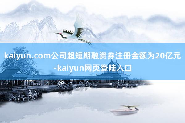kaiyun.com公司超短期融资券注册金额为20亿元-kaiyun网页登陆入口