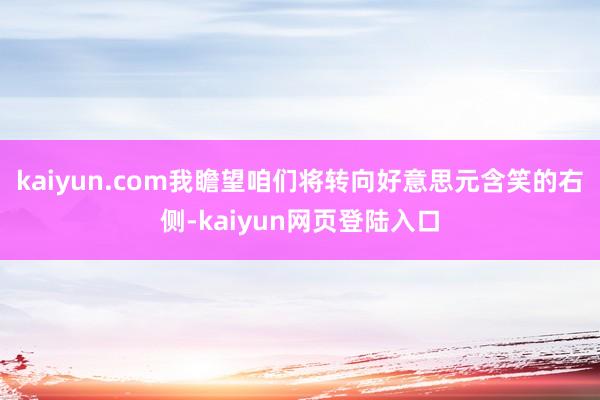 kaiyun.com我瞻望咱们将转向好意思元含笑的右侧-kaiyun网页登陆入口