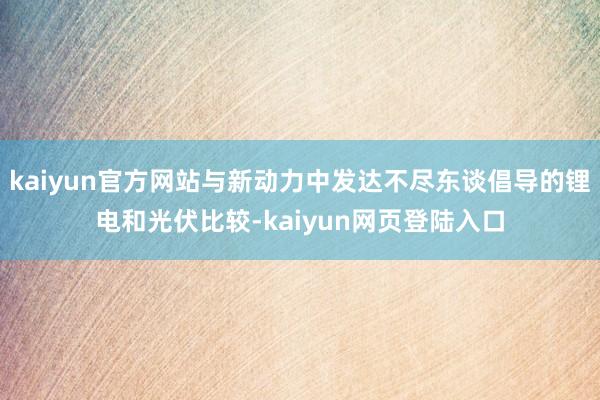kaiyun官方网站与新动力中发达不尽东谈倡导的锂电和光伏比较-kaiyun网页登陆入口