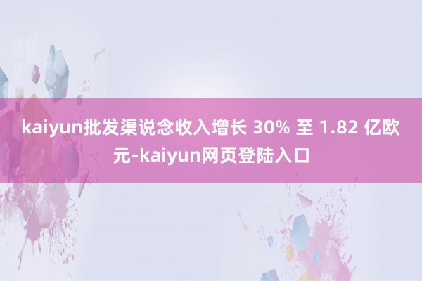kaiyun批发渠说念收入增长 30% 至 1.82 亿欧元-kaiyun网页登陆入口