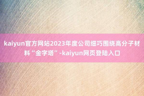 kaiyun官方网站2023年度公司细巧围绕高分子材料“金字塔”-kaiyun网页登陆入口