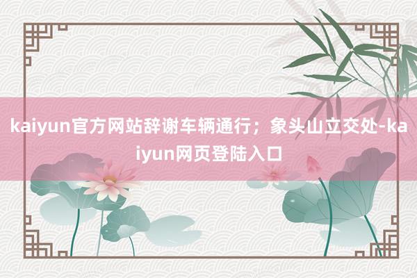 kaiyun官方网站辞谢车辆通行；象头山立交处-kaiyun网页登陆入口