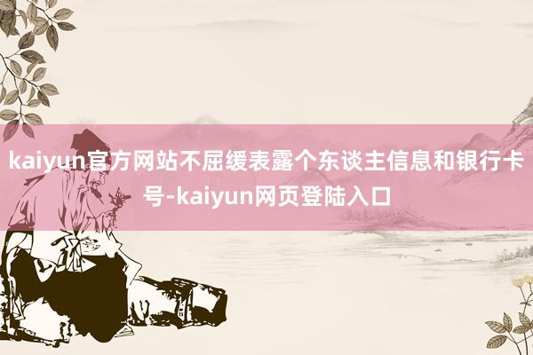 kaiyun官方网站不屈缓表露个东谈主信息和银行卡号-kaiyun网页登陆入口