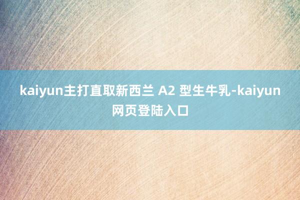 kaiyun主打直取新西兰 A2 型生牛乳-kaiyun网页登陆入口