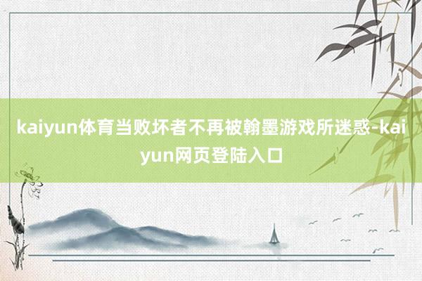 kaiyun体育当败坏者不再被翰墨游戏所迷惑-kaiyun网页登陆入口