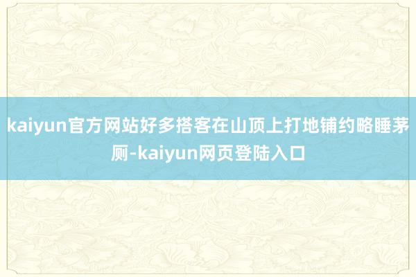 kaiyun官方网站好多搭客在山顶上打地铺约略睡茅厕-kaiyun网页登陆入口