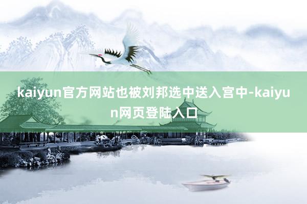 kaiyun官方网站也被刘邦选中送入宫中-kaiyun网页登陆入口