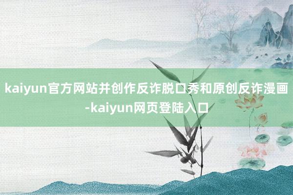 kaiyun官方网站并创作反诈脱口秀和原创反诈漫画-kaiyun网页登陆入口