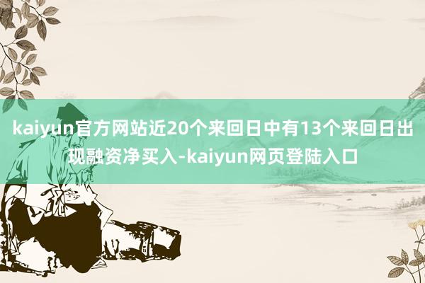 kaiyun官方网站近20个来回日中有13个来回日出现融资净买入-kaiyun网页登陆入口