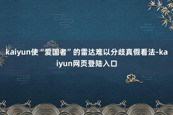 kaiyun使“爱国者”的雷达难以分歧真假看法-kaiyun网页登陆入口