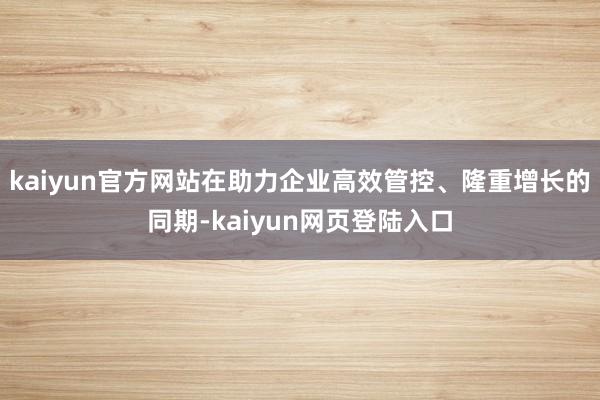 kaiyun官方网站在助力企业高效管控、隆重增长的同期-kaiyun网页登陆入口
