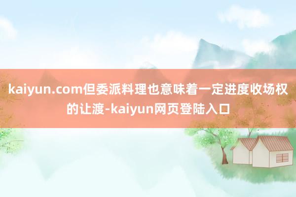 kaiyun.com但委派料理也意味着一定进度收场权的让渡-kaiyun网页登陆入口